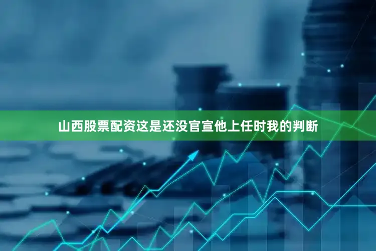 山西股票配资这是还没官宣他上任时我的判断
