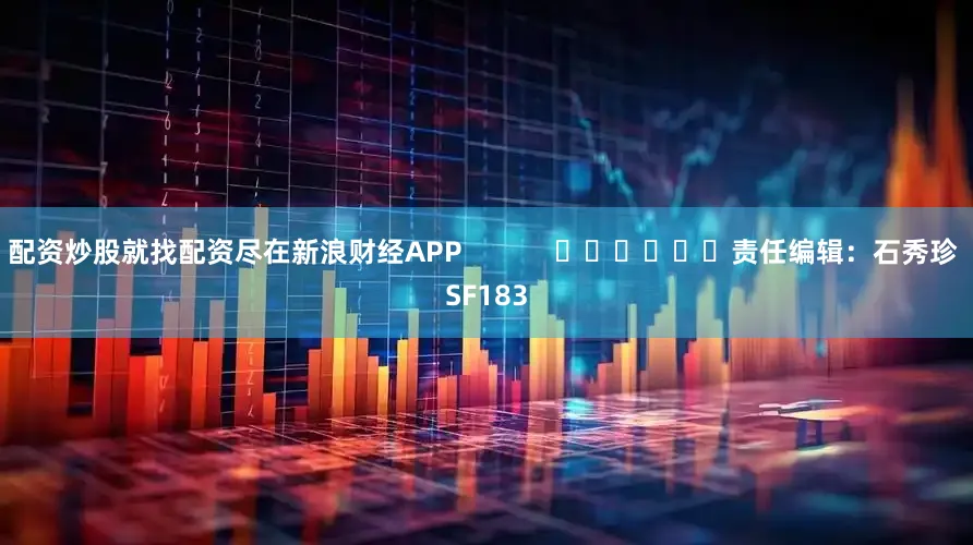 配资炒股就找配资尽在新浪财经APP            						责任编辑：石秀珍 SF183