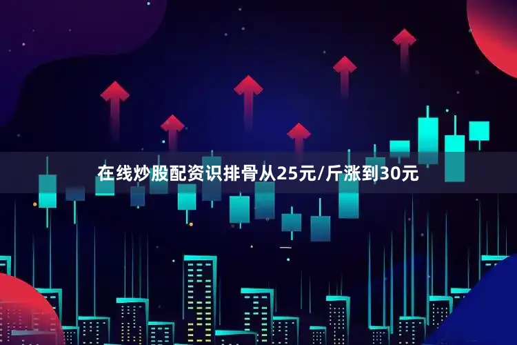 在线炒股配资识排骨从25元/斤涨到30元