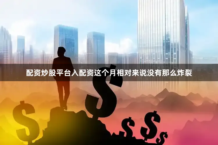 配资炒股平台入配资这个月相对来说没有那么炸裂