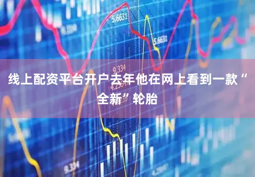 线上配资平台开户去年他在网上看到一款“全新”轮胎
