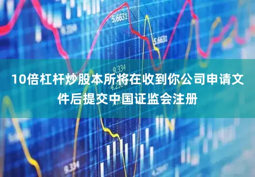 10倍杠杆炒股本所将在收到你公司申请文件后提交中国证监会注册