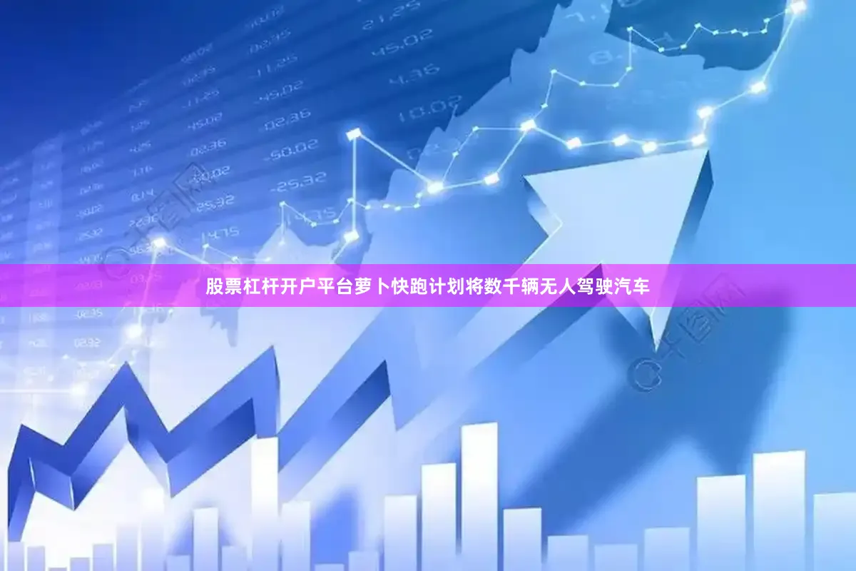 股票杠杆开户平台萝卜快跑计划将数千辆无人驾驶汽车