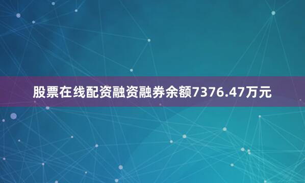 股票在线配资融资融券余额7376.47万元
