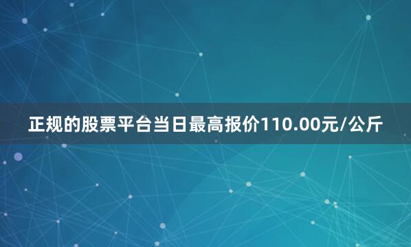 正规的股票平台当日最高报价110.00元/公斤