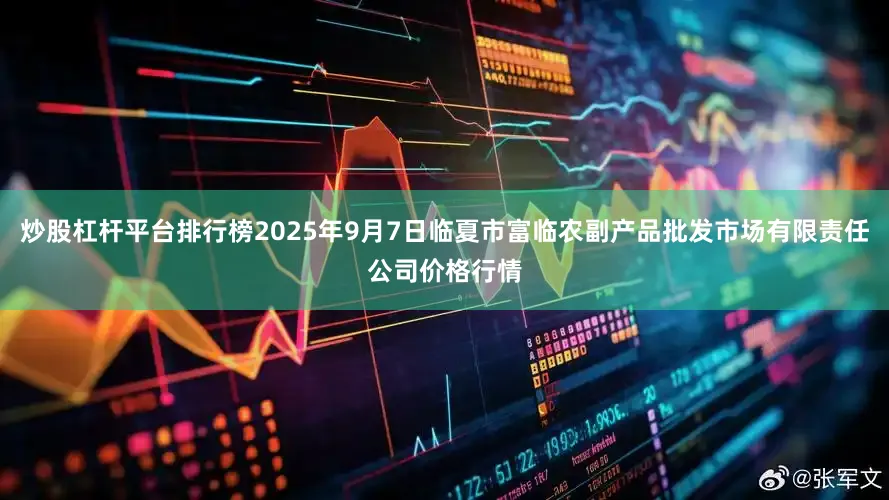 炒股杠杆平台排行榜2025年9月7日临夏市富临农副产品批发市场有限责任公司价格行情