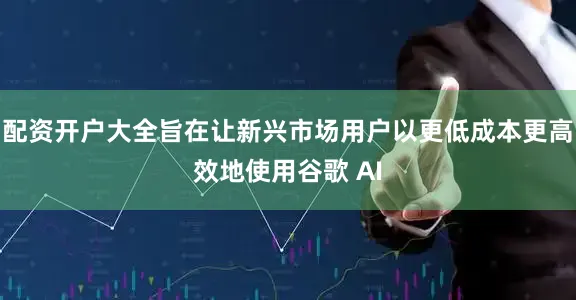 配资开户大全旨在让新兴市场用户以更低成本更高效地使用谷歌 AI