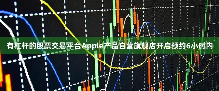 有杠杆的股票交易平台Apple产品自营旗舰店开启预约6小时内