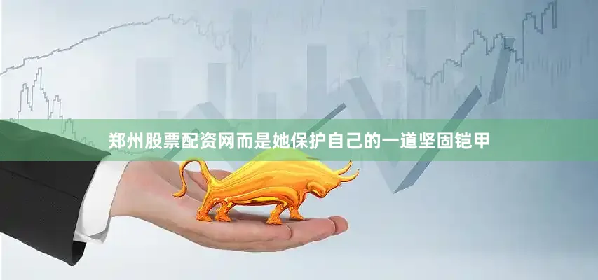 郑州股票配资网而是她保护自己的一道坚固铠甲