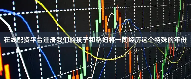在线配资平台注册我们的孩子和孕妇将一同经历这个特殊的年份