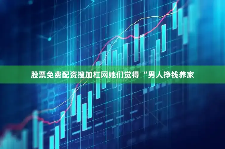 股票免费配资搜加杠网她们觉得 “男人挣钱养家