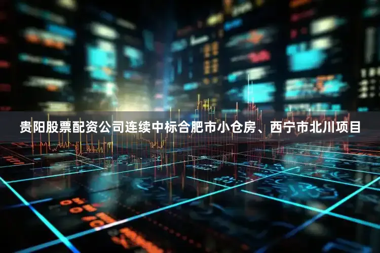 贵阳股票配资公司连续中标合肥市小仓房、西宁市北川项目