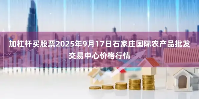 加杠杆买股票2025年9月17日石家庄国际农产品批发交易中心价格行情